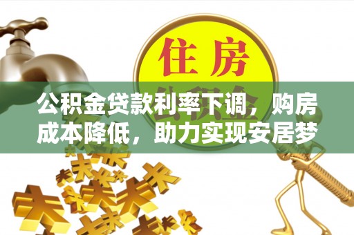 西沙公积金贷款利率下调，购房成本降低，助力实现安居梦