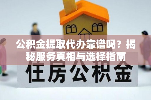 西沙公积金提取代办靠谱吗？揭秘服务真相与选择指南