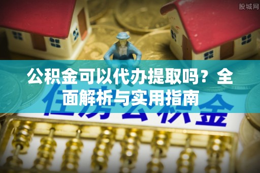 西沙公积金可以代办提取吗？全面解析与实用指南