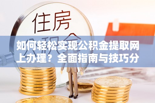 西沙如何轻松实现公积金提取网上办理？全面指南与技巧分享