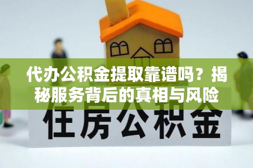 西沙代办公积金提取靠谱吗？揭秘服务背后的真相与风险