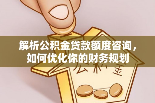 西沙解析公积金贷款额度咨询，如何优化你的财务规划