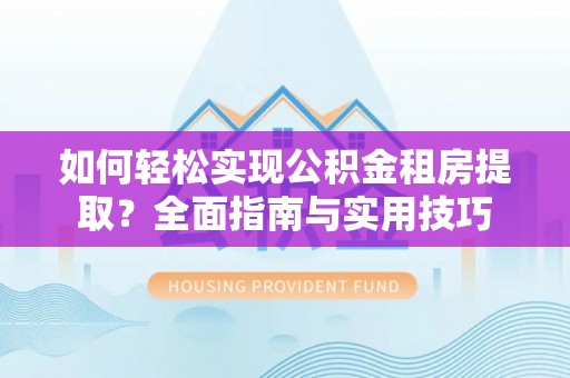 西沙如何轻松实现公积金租房提取？全面指南与实用技巧