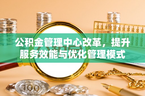 西沙公积金管理中心改革，提升服务效能与优化管理模式