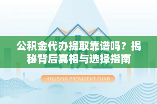 西沙公积金代办提取靠谱吗？揭秘背后真相与选择指南