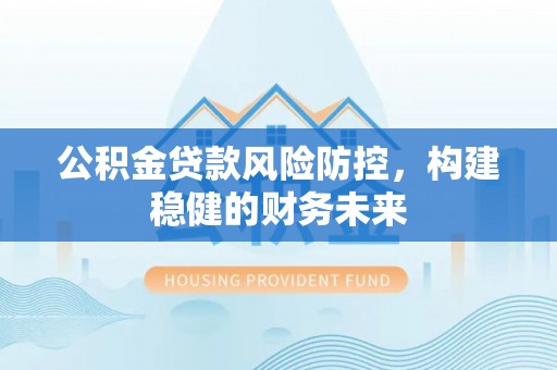 西沙公积金贷款风险防控，构建稳健的财务未来