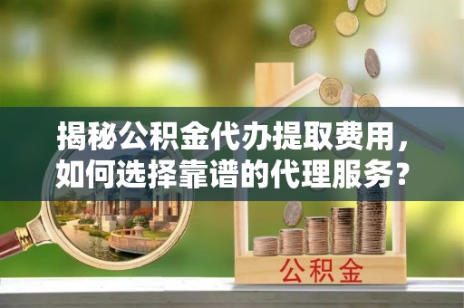 西沙揭秘公积金代办提取费用，如何选择靠谱的代理服务？