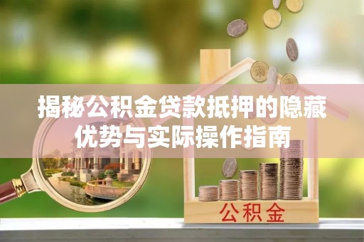 西沙揭秘公积金贷款抵押的隐藏优势与实际操作指南