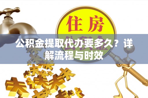 西沙公积金提取代办要多久？详解流程与时效