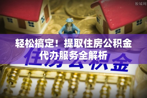 西沙轻松搞定！提取住房公积金代办服务全解析