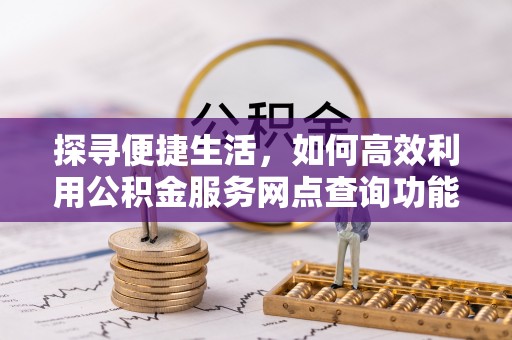 西沙探寻便捷生活，如何高效利用公积金服务网点查询功能