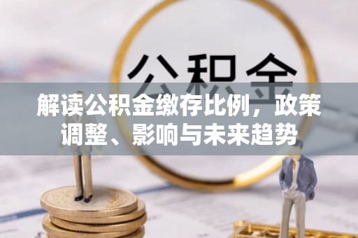 西沙解读公积金缴存比例，政策调整、影响与未来趋势