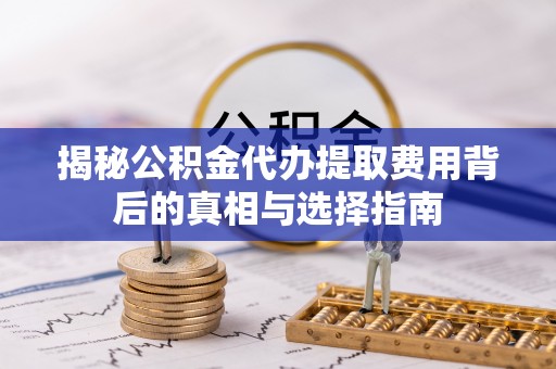 西沙揭秘公积金代办提取费用背后的真相与选择指南
