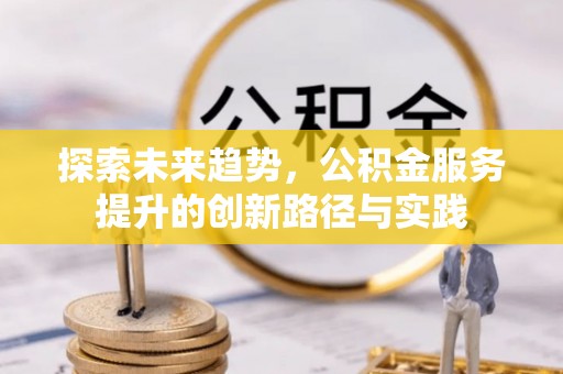 西沙探索未来趋势，公积金服务提升的创新路径与实践
