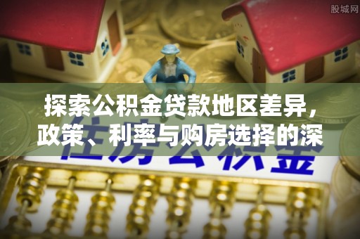 西沙探索公积金贷款地区差异，政策、利率与购房选择的深度解析