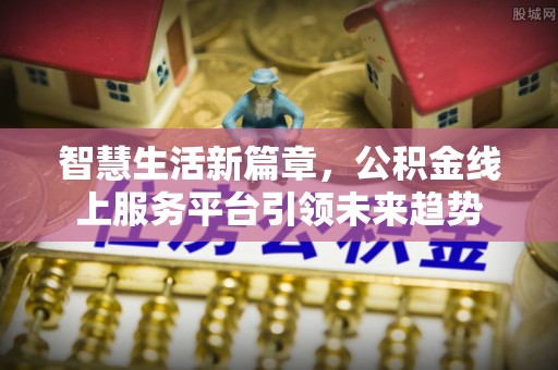 西沙智慧生活新篇章，公积金线上服务平台引领未来趋势