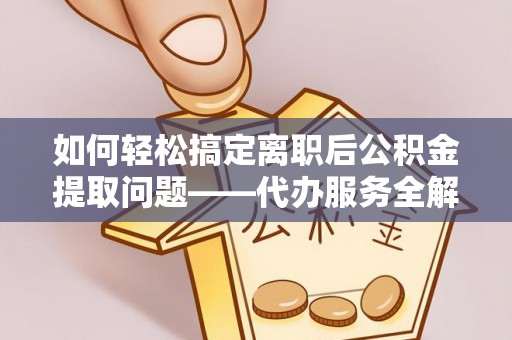 西沙如何轻松搞定离职后公积金提取问题——代办服务全解析