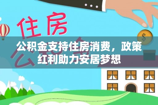 西沙公积金支持住房消费，政策红利助力安居梦想
