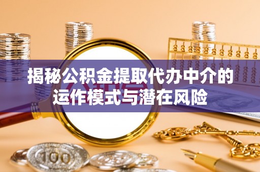 西沙揭秘公积金提取代办中介的运作模式与潜在风险