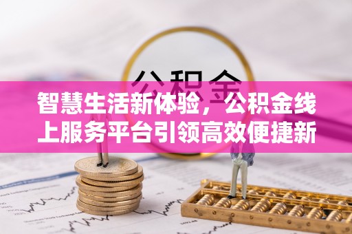 西沙智慧生活新体验，公积金线上服务平台引领高效便捷新潮流