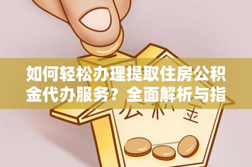 西沙如何轻松办理提取住房公积金代办服务？全面解析与指南