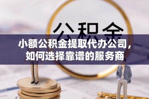 西沙小额公积金提取代办公司，如何选择靠谱的服务商