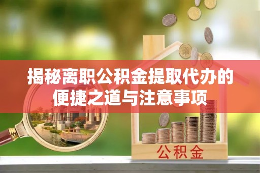 西沙揭秘离职公积金提取代办的便捷之道与注意事项