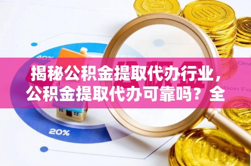 西沙揭秘公积金提取代办行业，公积金提取代办可靠吗？全面解析与风险规避