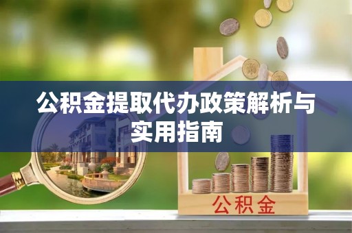 西沙公积金提取代办政策解析与实用指南
