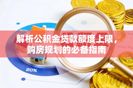 西沙解析公积金贷款额度上限，购房规划的必备指南