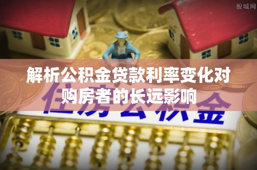 西沙解析公积金贷款利率变化对购房者的长远影响