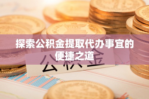 西沙探索公积金提取代办事宜的便捷之道