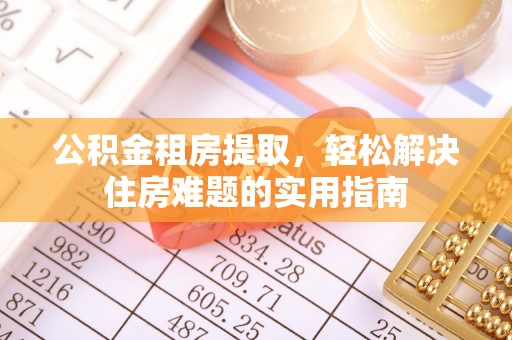 西沙公积金租房提取，轻松解决住房难题的实用指南