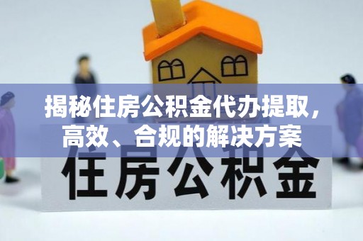 西沙揭秘住房公积金代办提取，高效、合规的解决方案