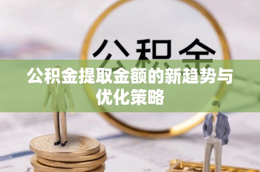 西沙公积金提取金额的新趋势与优化策略