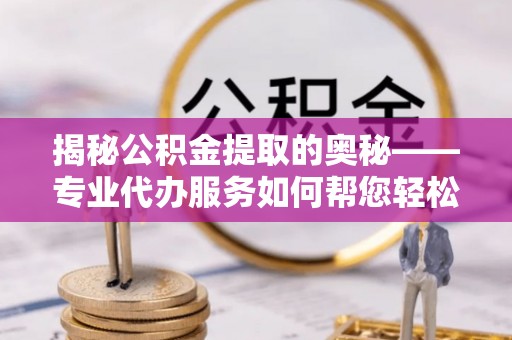 西沙揭秘公积金提取的奥秘——专业代办服务如何帮您轻松搞定