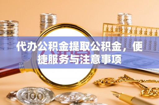 西沙代办公积金提取公积金，便捷服务与注意事项
