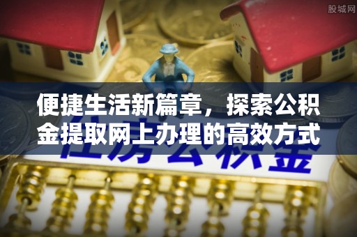 西沙便捷生活新篇章，探索公积金提取网上办理的高效方式