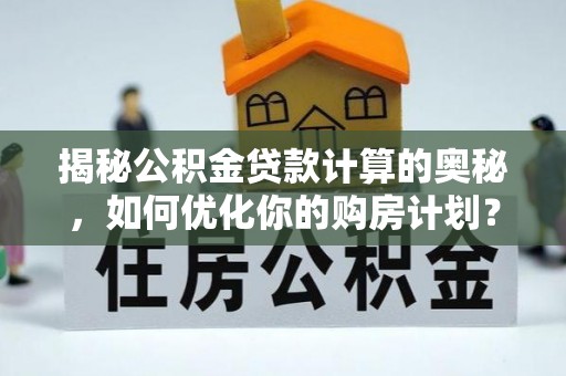 西沙揭秘公积金贷款计算的奥秘，如何优化你的购房计划？