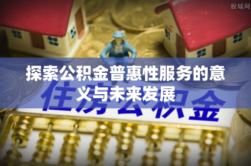 西沙探索公积金普惠性服务的意义与未来发展