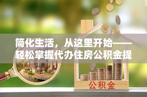 西沙简化生活，从这里开始——轻松掌握代办住房公积金提取全流程