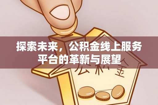 西沙探索未来，公积金线上服务平台的革新与展望