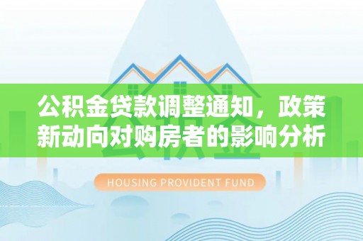 西沙公积金贷款调整通知，政策新动向对购房者的影响分析