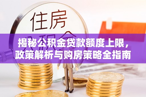 西沙揭秘公积金贷款额度上限，政策解析与购房策略全指南