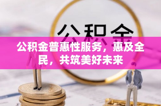 西沙公积金普惠性服务，惠及全民，共筑美好未来