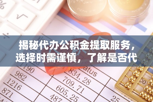 西沙揭秘代办公积金提取服务，选择时需谨慎，了解是否代办公积金提取可靠吗？