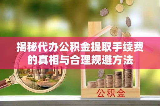 西沙揭秘代办公积金提取手续费的真相与合理规避方法