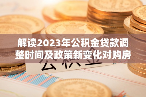 西沙解读2023年公积金贷款调整时间及政策新变化对购房的影响