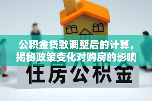 西沙公积金贷款调整后的计算，揭秘政策变化对购房的影响