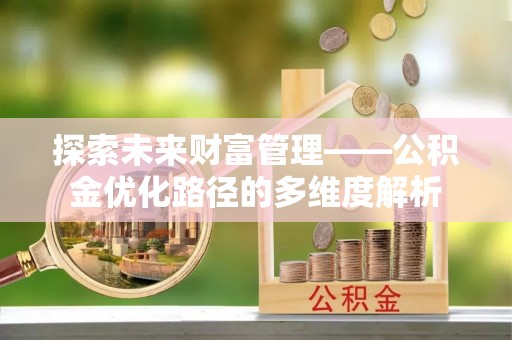 西沙探索未来财富管理——公积金优化路径的多维度解析